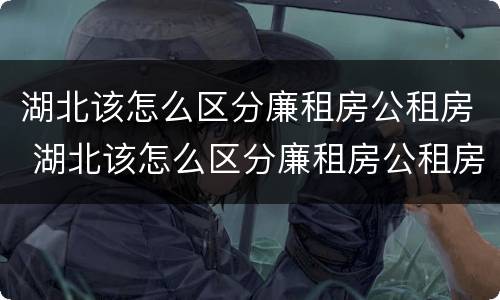 湖北该怎么区分廉租房公租房 湖北该怎么区分廉租房公租房和私租房