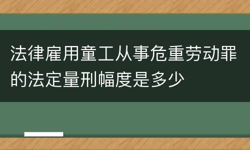 法律雇用童工从事危重劳动罪的法定量刑幅度是多少