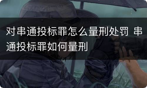 对串通投标罪怎么量刑处罚 串通投标罪如何量刑