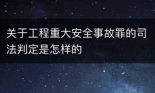 关于工程重大安全事故罪的司法判定是怎样的