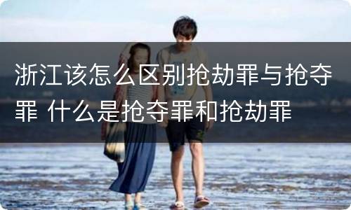 浙江该怎么区别抢劫罪与抢夺罪 什么是抢夺罪和抢劫罪