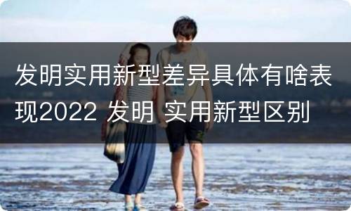 发明实用新型差异具体有啥表现2022 发明 实用新型区别