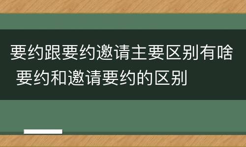 要约跟要约邀请主要区别有啥 要约和邀请要约的区别
