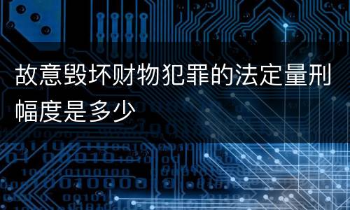 故意毁坏财物犯罪的法定量刑幅度是多少