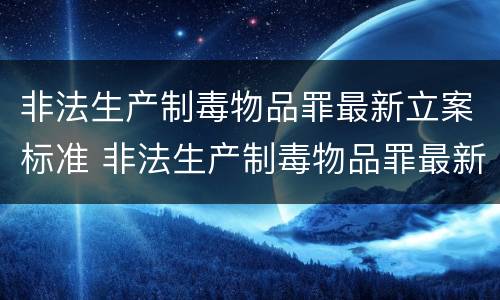 非法生产制毒物品罪最新立案标准 非法生产制毒物品罪最新立案标准是