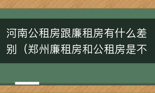 河南公租房跟廉租房有什么差别（郑州廉租房和公租房是不是一样）