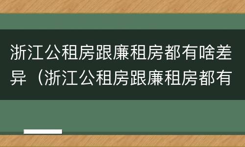 浙江公租房跟廉租房都有啥差异（浙江公租房跟廉租房都有啥差异吗）