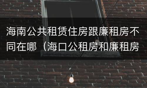 海南公共租赁住房跟廉租房不同在哪（海口公租房和廉租房的区别）