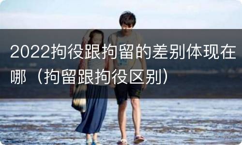 2022拘役跟拘留的差别体现在哪（拘留跟拘役区别）