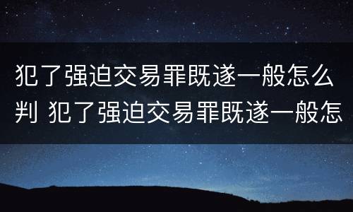 犯了强迫交易罪既遂一般怎么判 犯了强迫交易罪既遂一般怎么判