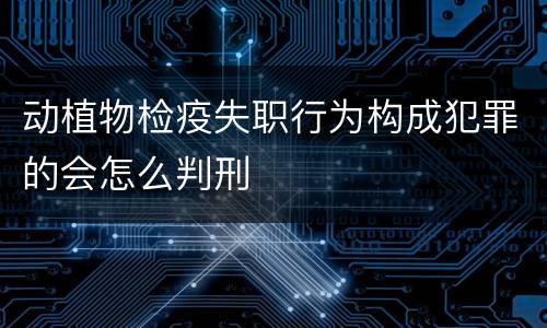 动植物检疫失职行为构成犯罪的会怎么判刑