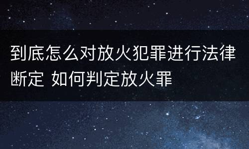 到底怎么对放火犯罪进行法律断定 如何判定放火罪