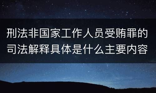 刑法非国家工作人员受贿罪的司法解释具体是什么主要内容