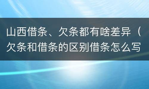 山西借条、欠条都有啥差异（欠条和借条的区别借条怎么写）