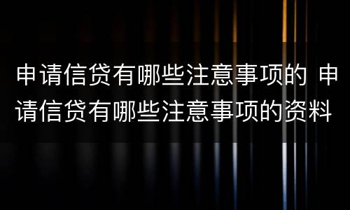 申请信贷有哪些注意事项的 申请信贷有哪些注意事项的资料
