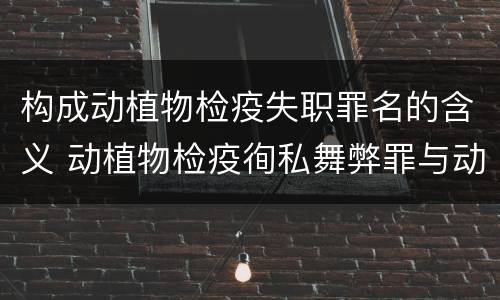 构成动植物检疫失职罪名的含义 动植物检疫徇私舞弊罪与动植物检疫失职罪的区别在于
