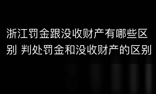 浙江罚金跟没收财产有哪些区别 判处罚金和没收财产的区别