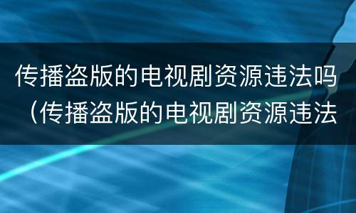 传播盗版的电视剧资源违法吗（传播盗版的电视剧资源违法吗怎么处理）