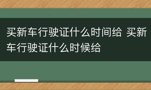 买新车行驶证什么时间给 买新车行驶证什么时候给