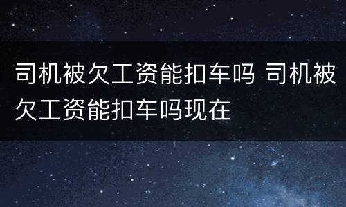 司机被欠工资能扣车吗 司机被欠工资能扣车吗现在