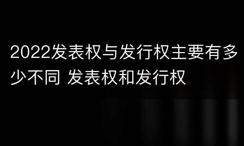 2022发表权与发行权主要有多少不同 发表权和发行权