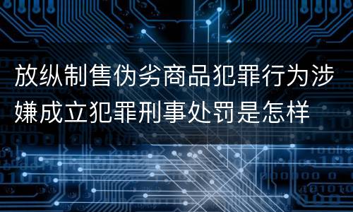 放纵制售伪劣商品犯罪行为涉嫌成立犯罪刑事处罚是怎样