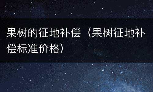 果树的征地补偿（果树征地补偿标准价格）