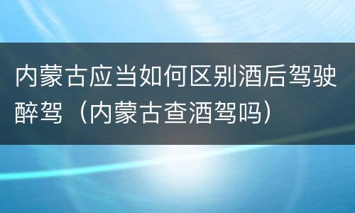 内蒙古应当如何区别酒后驾驶醉驾（内蒙古查酒驾吗）