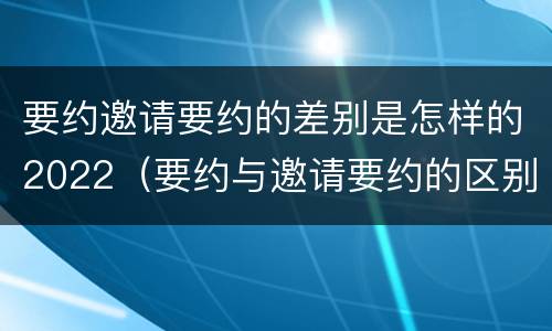 要约邀请要约的差别是怎样的2022（要约与邀请要约的区别）