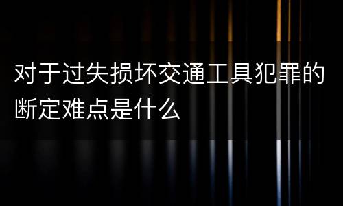 对于过失损坏交通工具犯罪的断定难点是什么