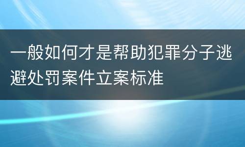 一般如何才是帮助犯罪分子逃避处罚案件立案标准