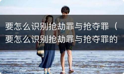 要怎么识别抢劫罪与抢夺罪（要怎么识别抢劫罪与抢夺罪的区别）