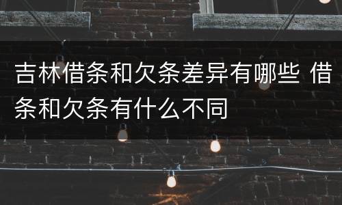 吉林借条和欠条差异有哪些 借条和欠条有什么不同