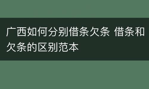 广西如何分别借条欠条 借条和欠条的区别范本