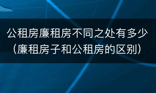 公租房廉租房不同之处有多少（廉租房子和公租房的区别）