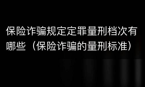 保险诈骗规定定罪量刑档次有哪些（保险诈骗的量刑标准）