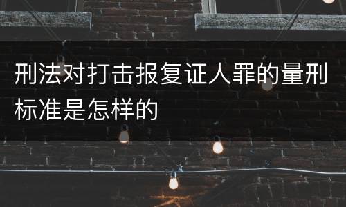 刑法对打击报复证人罪的量刑标准是怎样的