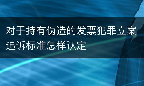 对于持有伪造的发票犯罪立案追诉标准怎样认定