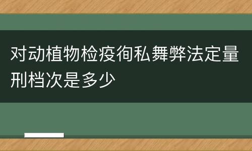对动植物检疫徇私舞弊法定量刑档次是多少