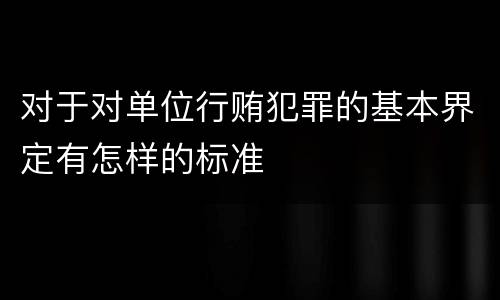 对于对单位行贿犯罪的基本界定有怎样的标准