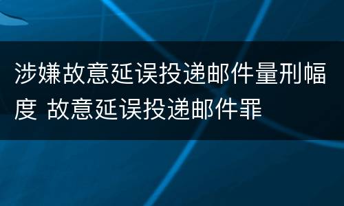 涉嫌故意延误投递邮件量刑幅度 故意延误投递邮件罪
