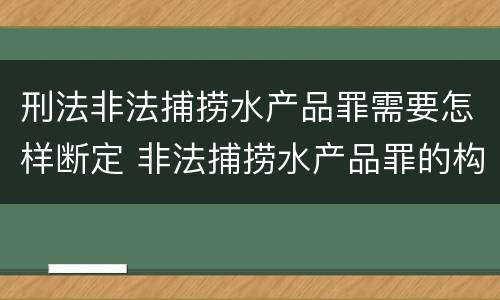 刑法非法捕捞水产品罪需要怎样断定 非法捕捞水产品罪的构成要件