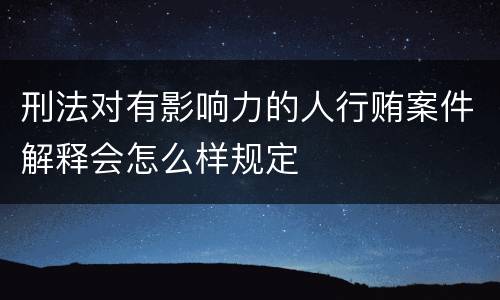 刑法对有影响力的人行贿案件解释会怎么样规定