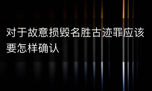 对于故意损毁名胜古迹罪应该要怎样确认
