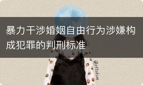 暴力干涉婚姻自由行为涉嫌构成犯罪的判刑标准