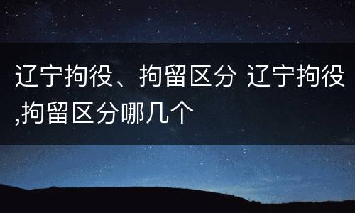 辽宁拘役、拘留区分 辽宁拘役,拘留区分哪几个