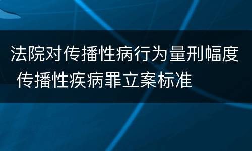 法院对传播性病行为量刑幅度 传播性疾病罪立案标准