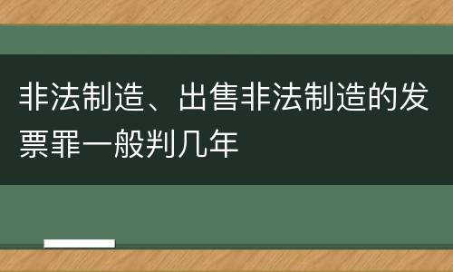 非法制造、出售非法制造的发票罪一般判几年