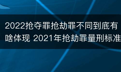 2022抢夺罪抢劫罪不同到底有啥体现 2021年抢劫罪量刑标准