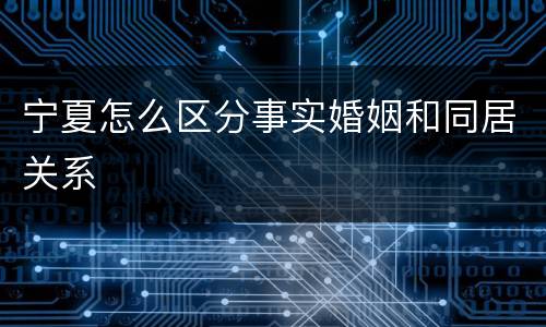 宁夏怎么区分事实婚姻和同居关系